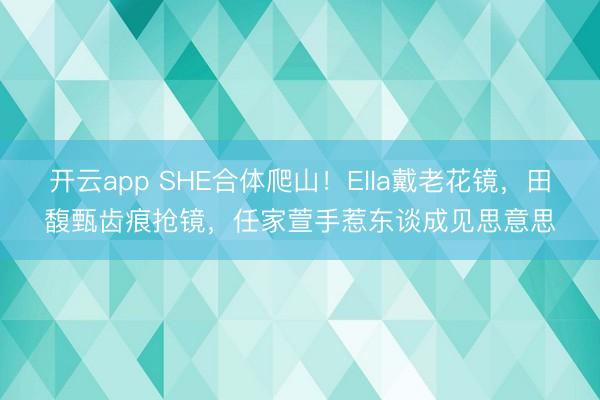 开云app SHE合体爬山！Ella戴老花镜，田馥甄齿痕抢镜，任家萱手惹东谈成见思意思