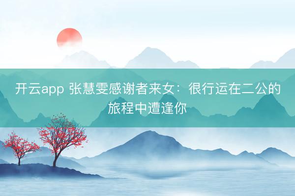 开云app 张慧雯感谢者来女：很行运在二公的旅程中遭逢你