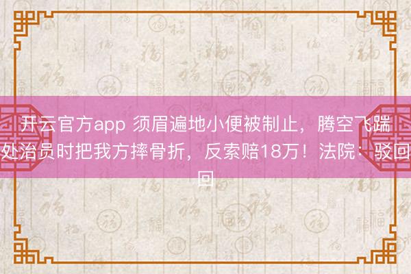 开云官方app 须眉遍地小便被制止，腾空飞踹处治员时把我方摔骨折，反索赔18万！法院：驳回