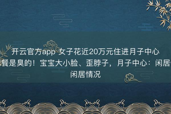 开云官方app 女子花近20万元住进月子中心，配餐是臭的！宝宝大小脸、歪脖子，月子中心：闲居情况