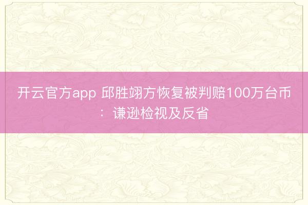 开云官方app 邱胜翊方恢复被判赔100万台币：谦逊检视及反省
