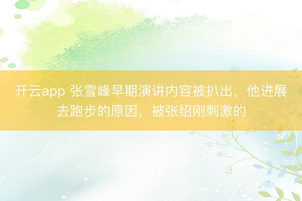开云app 张雪峰早期演讲内容被扒出，他进展去跑步的原因，被张绍刚刺激的