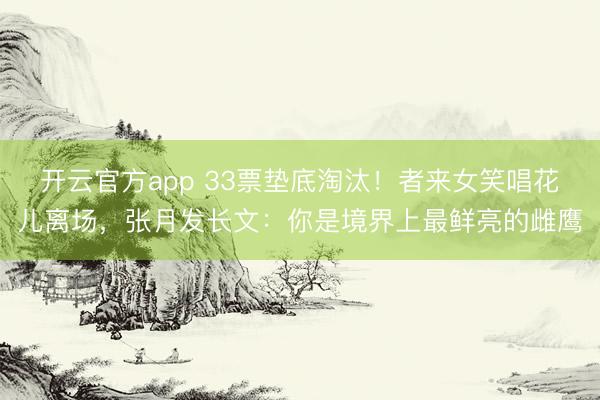开云官方app 33票垫底淘汰！者来女笑唱花儿离场，张月发长文：你是境界上最鲜亮的雌鹰