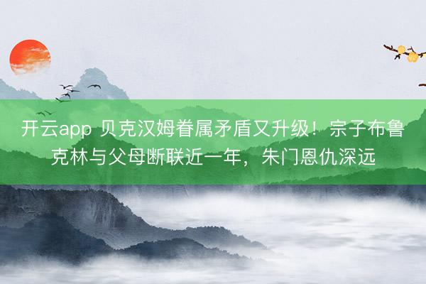 开云app 贝克汉姆眷属矛盾又升级！宗子布鲁克林与父母断联近一年，朱门恩仇深远