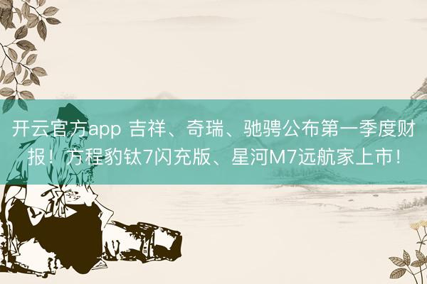 开云官方app 吉祥、奇瑞、驰骋公布第一季度财报！方程豹钛7闪充版、星河M7远航家上市！
