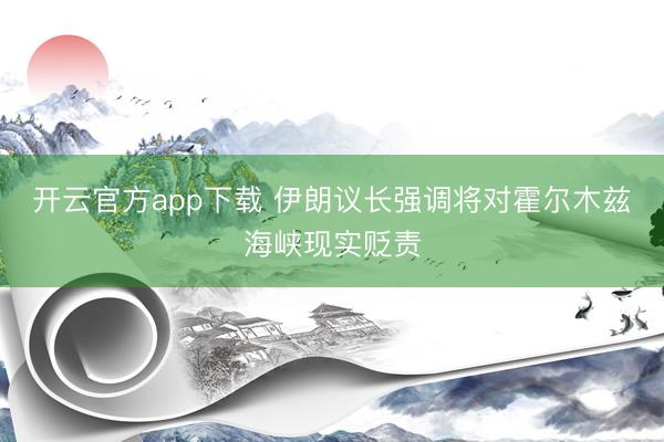 开云官方app下载 伊朗议长强调将对霍尔木兹海峡现实贬责