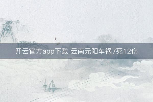 开云官方app下载 云南元阳车祸7死12伤