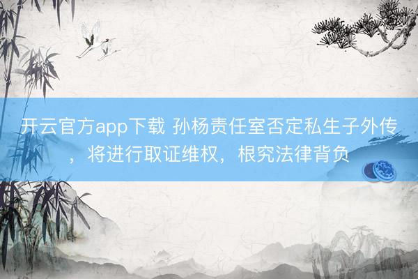 开云官方app下载 孙杨责任室否定私生子外传，将进行取证维权，根究法律背负