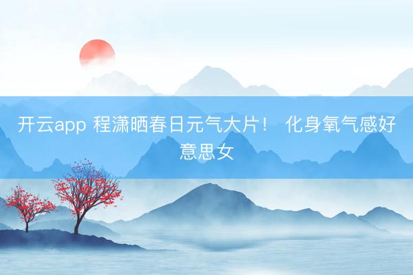 开云app 程潇晒春日元气大片！ 化身氧气感好意思女