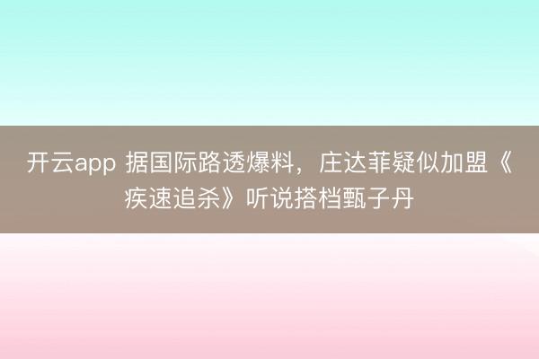 开云app 据国际路透爆料，庄达菲疑似加盟《疾速追杀》听说搭档甄子丹