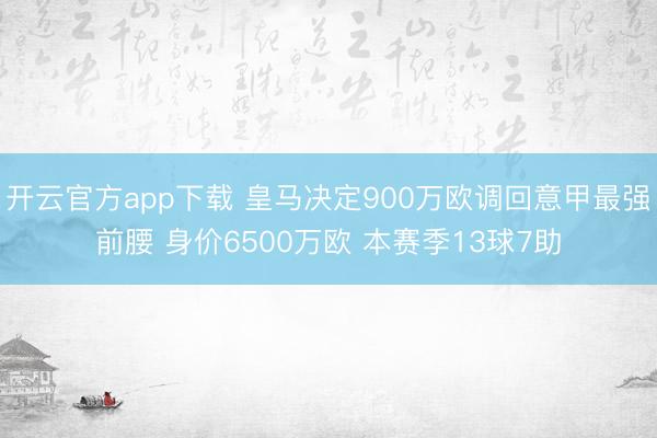 开云官方app下载 皇马决定900万欧调回意甲最强前腰 身价6500万欧 本赛季13球7助