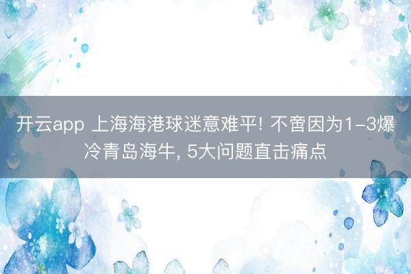 开云app 上海海港球迷意难平! 不啻因为1-3爆冷青岛海牛， 5大问题直击痛点