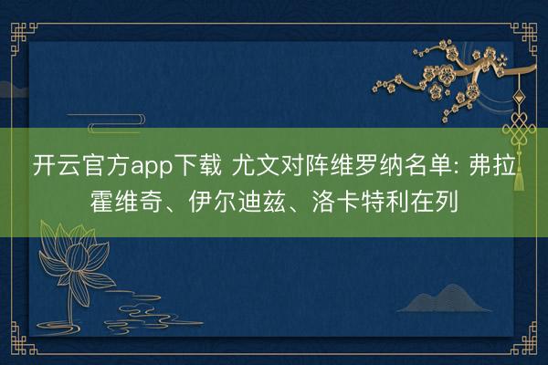 开云官方app下载 尤文对阵维罗纳名单: 弗拉霍维奇、伊尔迪兹、洛卡特利在列