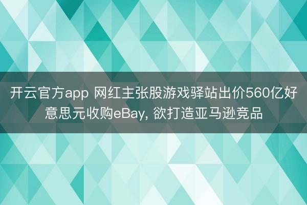 开云官方app 网红主张股游戏驿站出价560亿好意思元收购eBay， 欲打造亚马逊竞品