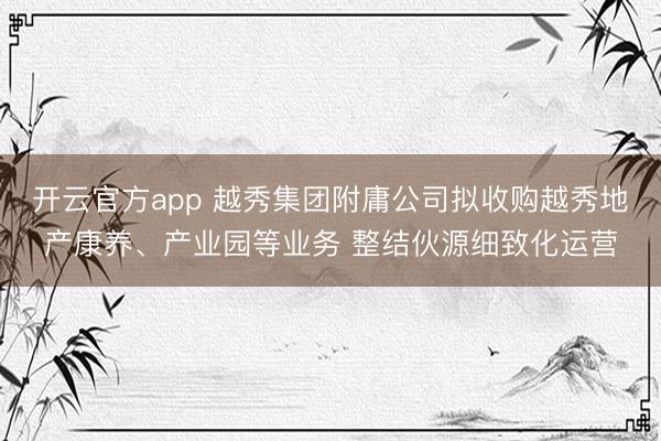 开云官方app 越秀集团附庸公司拟收购越秀地产康养、产业园等业务 整结伙源细致化运营