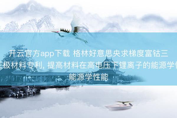 开云官方app下载 格林好意思央求梯度富钴三元正极材料专利， 提高材料在高电压下锂离子的能源学性能