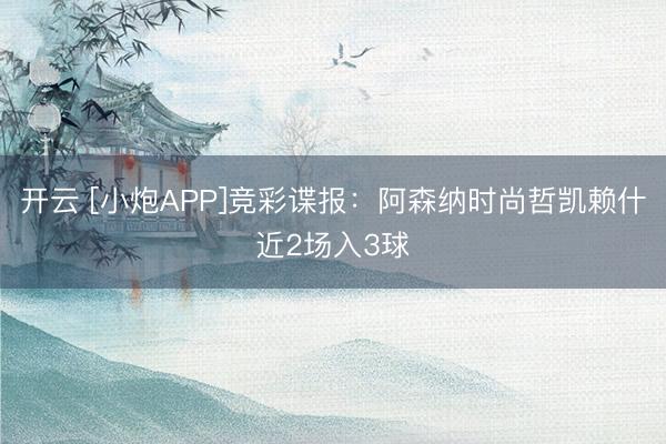 开云 [小炮APP]竞彩谍报：阿森纳时尚哲凯赖什近2场入3球