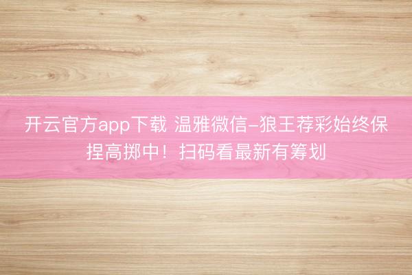 开云官方app下载 温雅微信-狼王荐彩始终保捏高掷中！扫码看最新有筹划