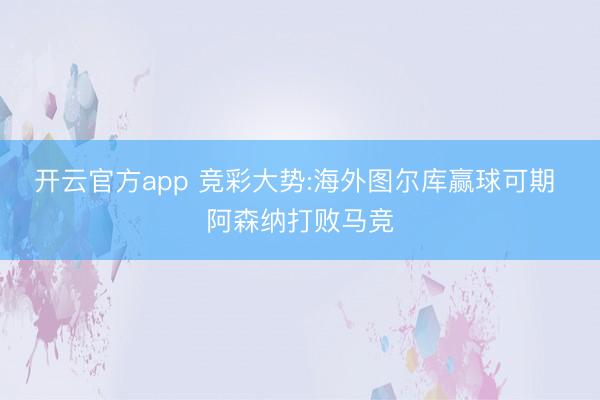 开云官方app 竞彩大势:海外图尔库赢球可期 阿森纳打败马竞