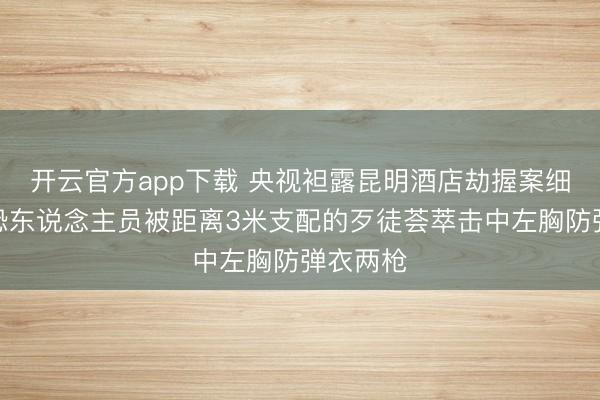 开云官方app下载 央视袒露昆明酒店劫握案细节：反恐东说念主员被距离3米支配的歹徒荟萃击中左胸防弹衣两枪