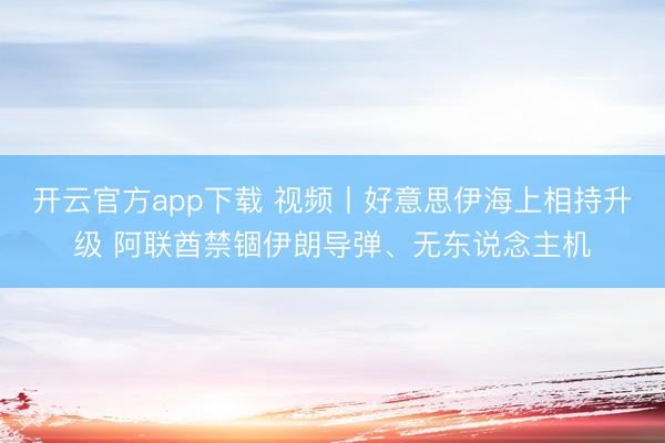 开云官方app下载 视频丨好意思伊海上相持升级 阿联酋禁锢伊朗导弹、无东说念主机