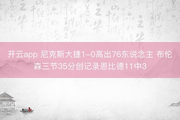 开云app 尼克斯大捷1-0高出76东说念主 布伦森三节35分创记录恩比德11中3