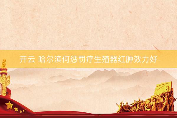 开云 哈尔滨何惩罚疗生殖器红肿效力好