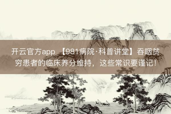 开云官方app 【981病院·科普讲堂】吞咽贫穷患者的临床养分维持，这些常识要谨记！