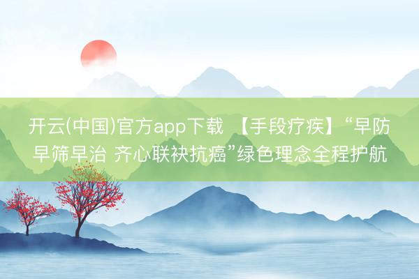 开云(中国)官方app下载 【手段疗疾】“早防早筛早治 齐心联袂抗癌”绿色理念全程护航