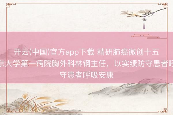 开云(中国)官方app下载 精研肺癌微创十五载，北京大学第一病院胸外科林钢主任，以实绩防守患者呼吸安康