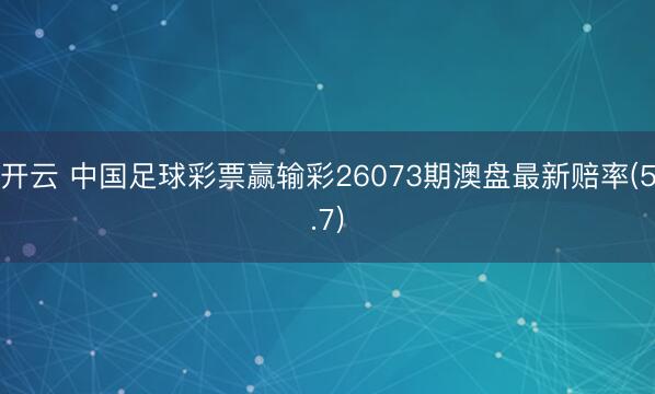 开云 中国足球彩票赢输彩26073期澳盘最新赔率(5.7)