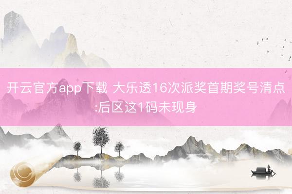 开云官方app下载 大乐透16次派奖首期奖号清点:后区这1码未现身