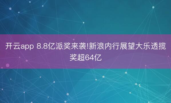 开云app 8.8亿派奖来袭!新浪内行展望大乐透揽奖超64亿