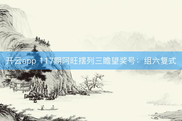 开云app 117期阿旺摆列三瞻望奖号：组六复式