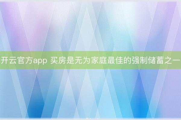 开云官方app 买房是无为家庭最佳的强制储蓄之一