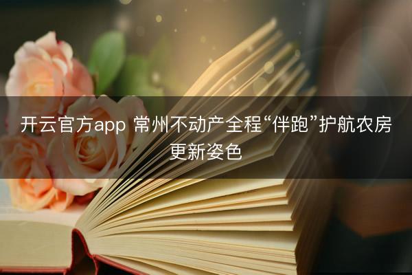 开云官方app 常州不动产全程“伴跑”护航农房更新姿色