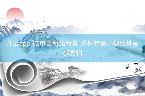 开云app 城市更新添新景 沱桥转盘小微绿地丽都亮相