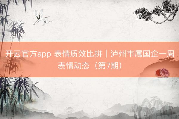 开云官方app 表情质效比拼｜泸州市属国企一周表情动态（第7期）