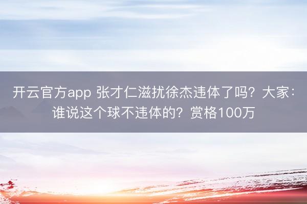 开云官方app 张才仁滋扰徐杰违体了吗？大家：谁说这个球不违体的？赏格100万