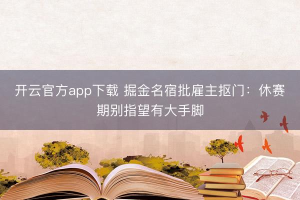 开云官方app下载 掘金名宿批雇主抠门：休赛期别指望有大手脚
