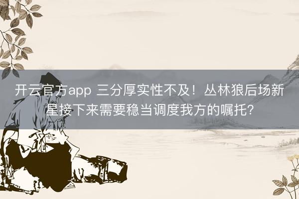 开云官方app 三分厚实性不及！丛林狼后场新星接下来需要稳当调度我方的嘱托？