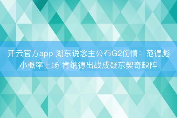 开云官方app 湖东说念主公布G2伤情：范德彪小概率上场 肯纳德出战成疑东契奇缺阵