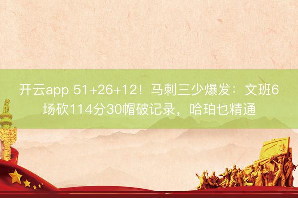 开云app 51+26+12！马刺三少爆发：文班6场砍114分30帽破记录，哈珀也精通