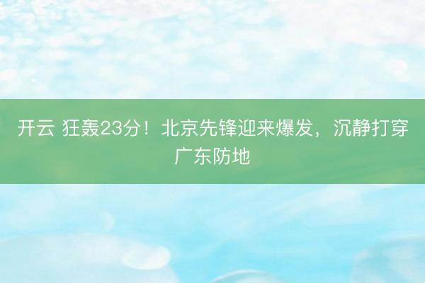 开云 狂轰23分！北京先锋迎来爆发，沉静打穿广东防地