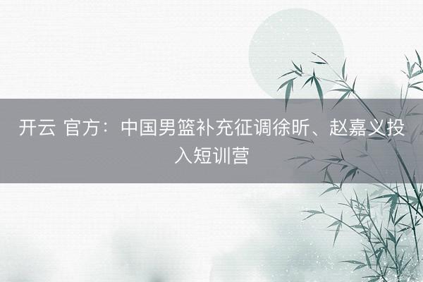 开云 官方：中国男篮补充征调徐昕、赵嘉义投入短训营