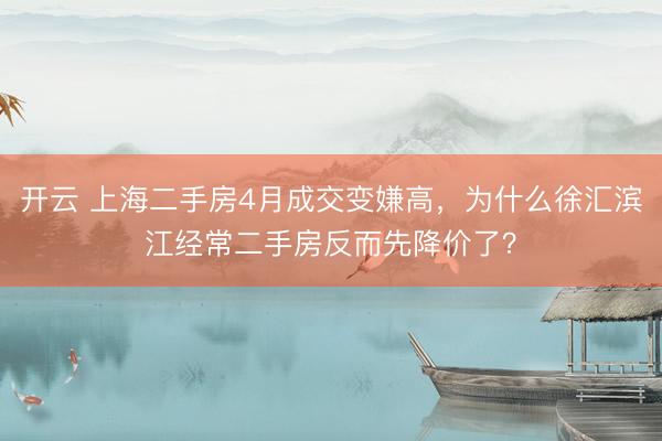 开云 上海二手房4月成交变嫌高，为什么徐汇滨江经常二手房反而先降价了？