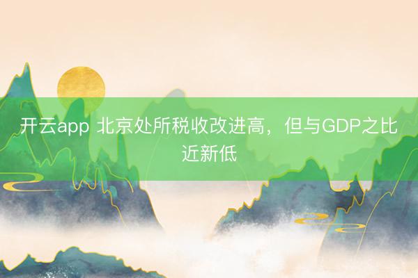 开云app 北京处所税收改进高，但与GDP之比近新低