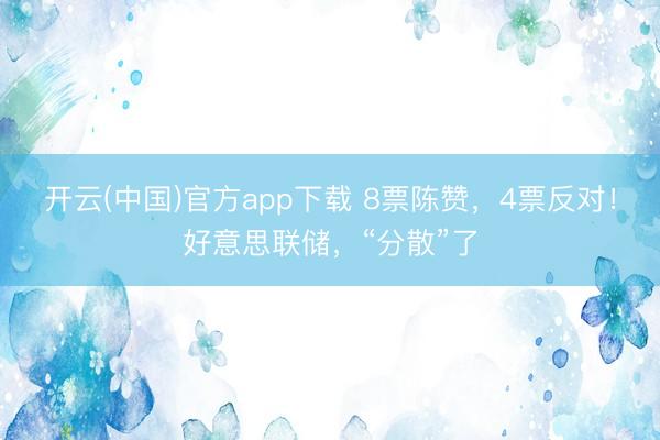 开云(中国)官方app下载 8票陈赞，4票反对！好意思联储，“分散”了