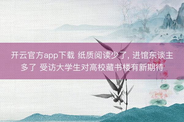 开云官方app下载 纸质阅读少了, 进馆东谈主多了 受访大学生对高校藏书楼有新期待