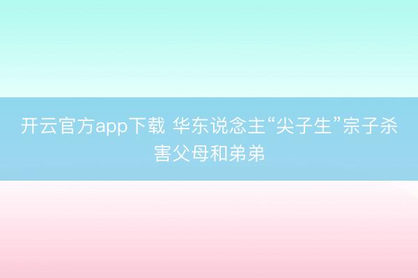 开云官方app下载 华东说念主“尖子生”宗子杀害父母和弟弟